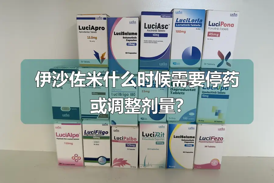 伊沙佐米什么时候需要停药或调整剂量?