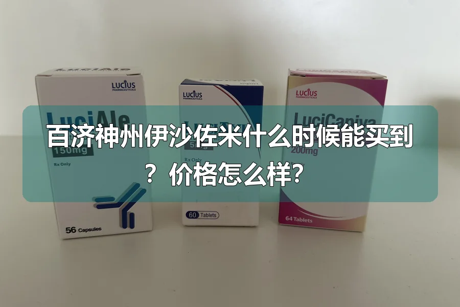 百济神州伊沙佐米什么时候能买到?价格怎么样?
